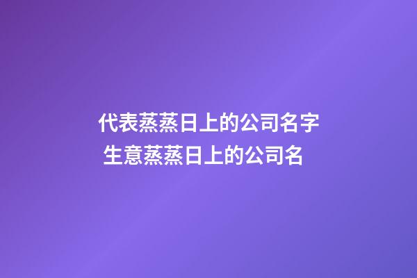 代表蒸蒸日上的公司名字 生意蒸蒸日上的公司名-第1张-公司起名-玄机派